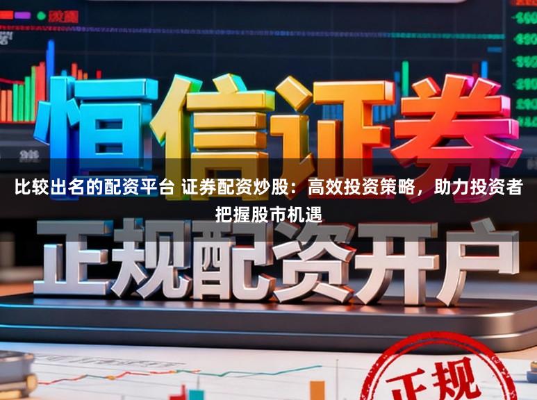 比较出名的配资平台 证券配资炒股：高效投资策略，助力投资者把握股市机遇