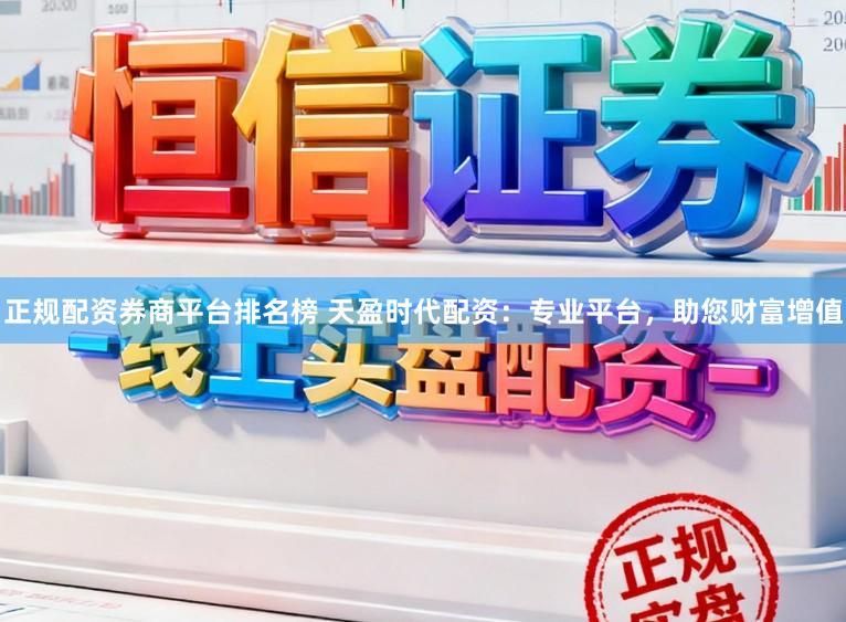 正规配资券商平台排名榜 天盈时代配资：专业平台，助您财富增值