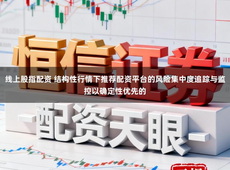 线上股指配资 结构性行情下推荐配资平台的风险集中度追踪与监控以确定性优先的