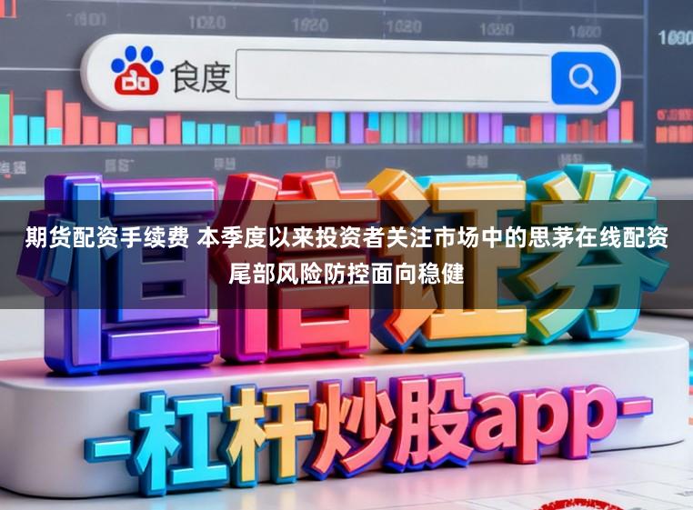 期货配资手续费 本季度以来投资者关注市场中的思茅在线配资尾部风险防控面向稳健
