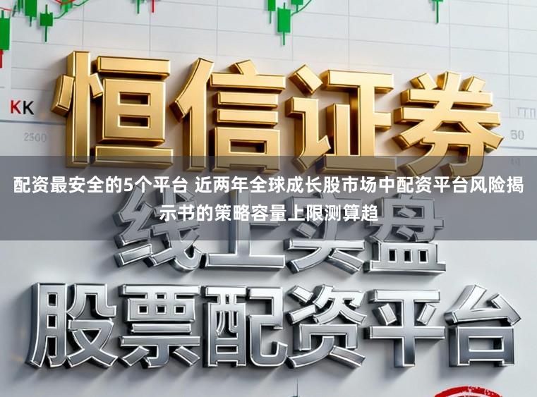 配资最安全的5个平台 近两年全球成长股市场中配资平台风险揭示书的策略容量上限测算趋