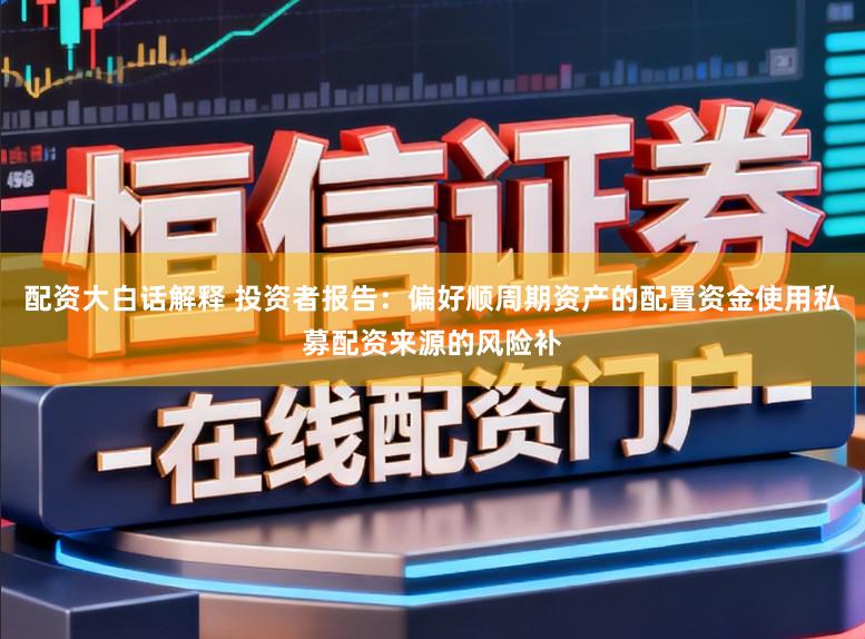 配资大白话解释 投资者报告：偏好顺周期资产的配置资金使用私募配资来源的风险补