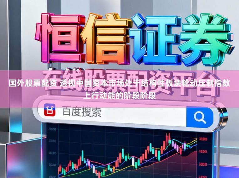 国外股票配资 透视中国资本市场处于结构性板块轮动压制指数上行动能的阶段阶段