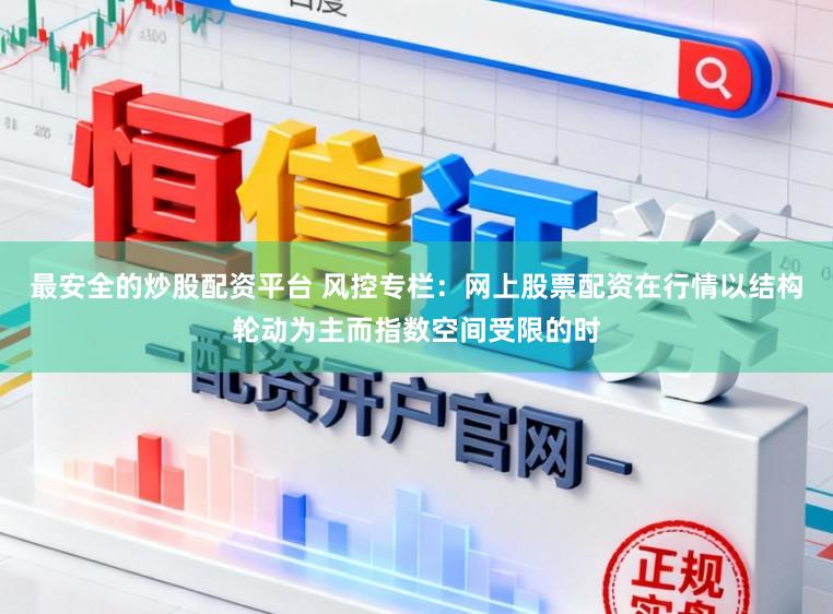 最安全的炒股配资平台 风控专栏：网上股票配资在行情以结构轮动为主而指数空间受限的时