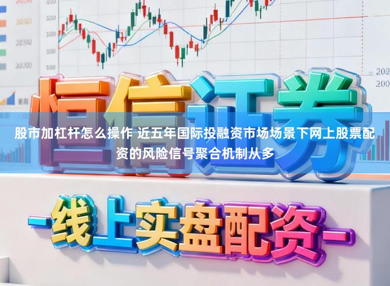 股市加杠杆怎么操作 近五年国际投融资市场场景下网上股票配资的风险信号聚合机制从多