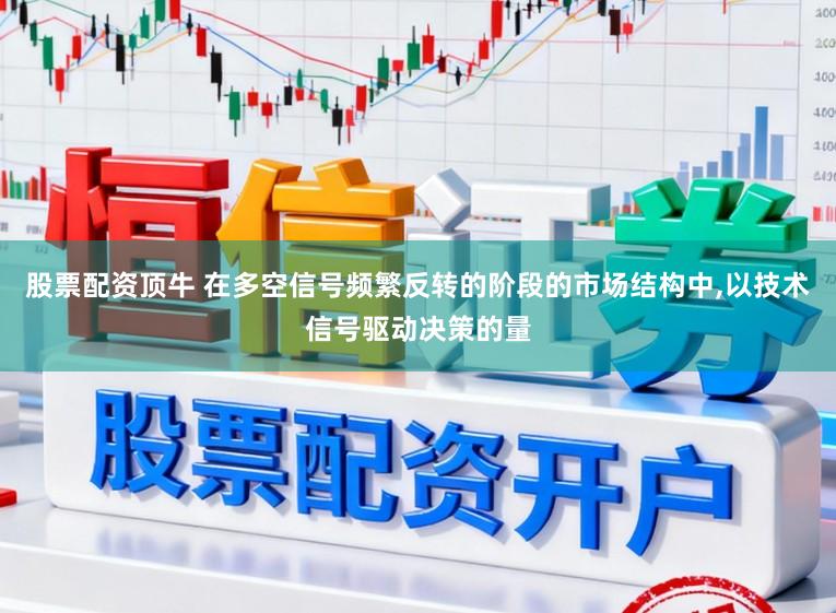 股票配资顶牛 在多空信号频繁反转的阶段的市场结构中,以技术信号驱动决策的量