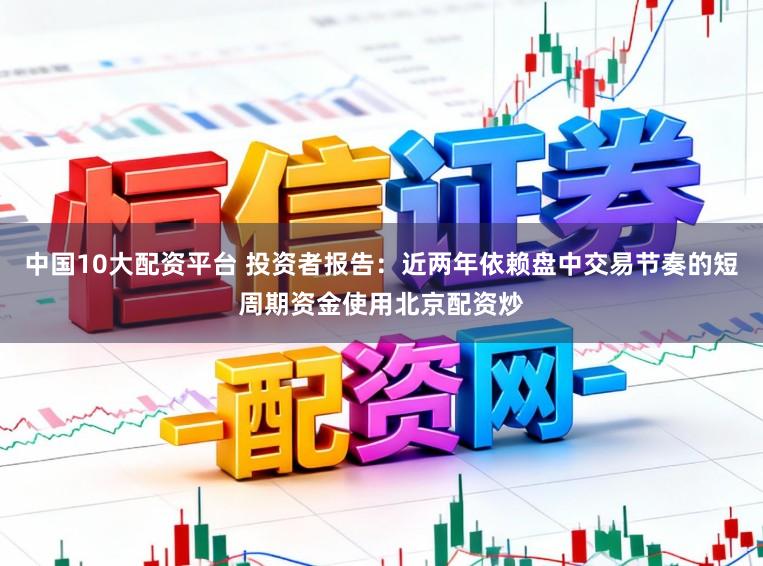 中国10大配资平台 投资者报告：近两年依赖盘中交易节奏的短周期资金使用北京配资炒