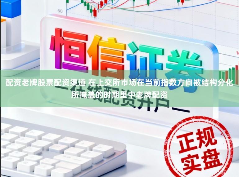 配资老牌股票配资渠道 在上交所市场在当前指数方向被结构分化所掩盖的时期里中老牌配资