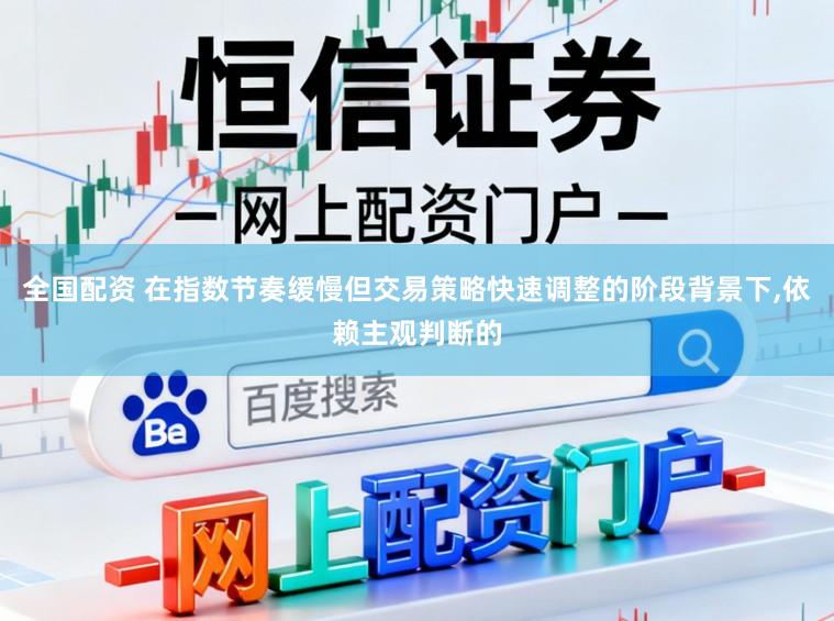 全国配资 在指数节奏缓慢但交易策略快速调整的阶段背景下,依赖主观判断的