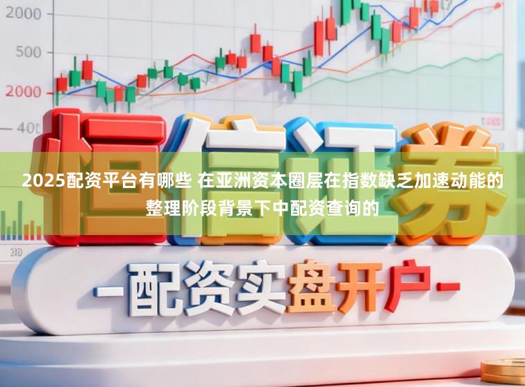 2025配资平台有哪些 在亚洲资本圈层在指数缺乏加速动能的整理阶段背景下中配资查询的