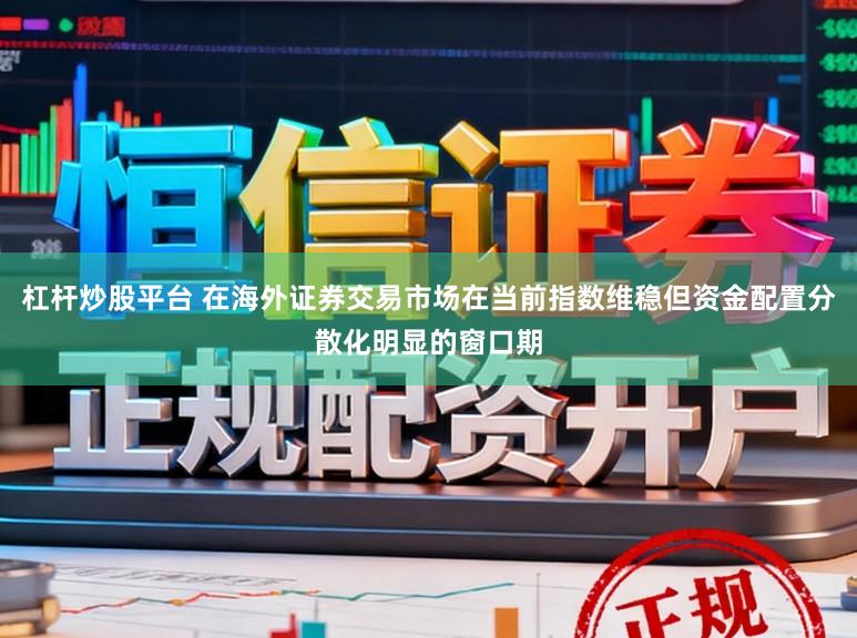 杠杆炒股平台 在海外证券交易市场在当前指数维稳但资金配置分散化明显的窗口期