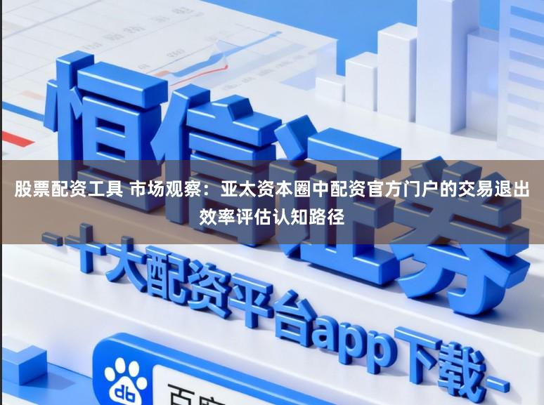 股票配资工具 市场观察：亚太资本圈中配资官方门户的交易退出效率评估认知路径