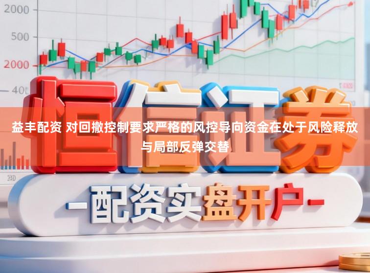 益丰配资 对回撤控制要求严格的风控导向资金在处于风险释放与局部反弹交替