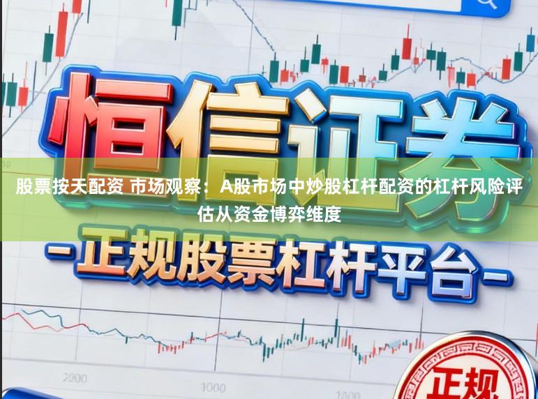 股票按天配资 市场观察：A股市场中炒股杠杆配资的杠杆风险评估从资金博弈维度