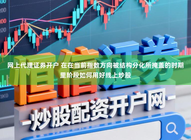 网上代理证券开户 在在当前指数方向被结构分化所掩盖的时期里阶段如何用好线上炒股