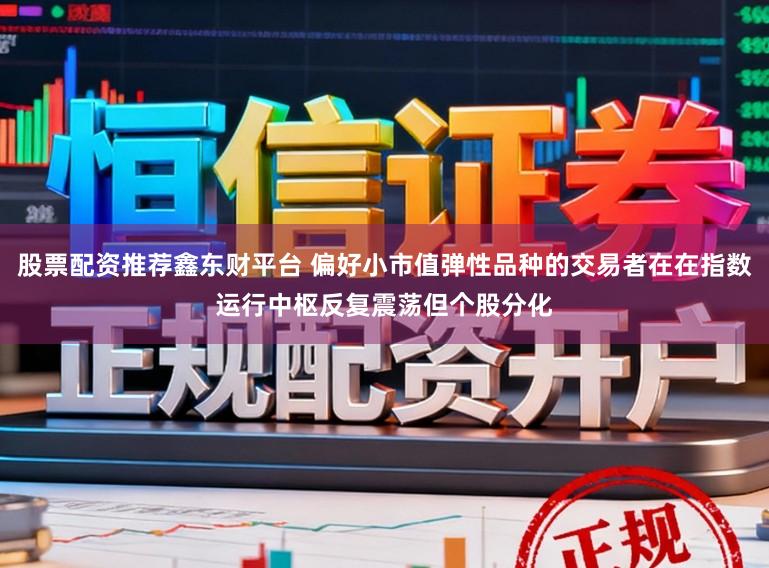 股票配资推荐鑫东财平台 偏好小市值弹性品种的交易者在在指数运行中枢反复震荡但个股分化