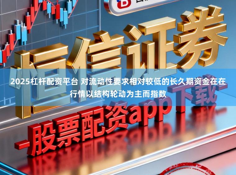 2025杠杆配资平台 对流动性要求相对较低的长久期资金在在行情以结构轮动为主而指数