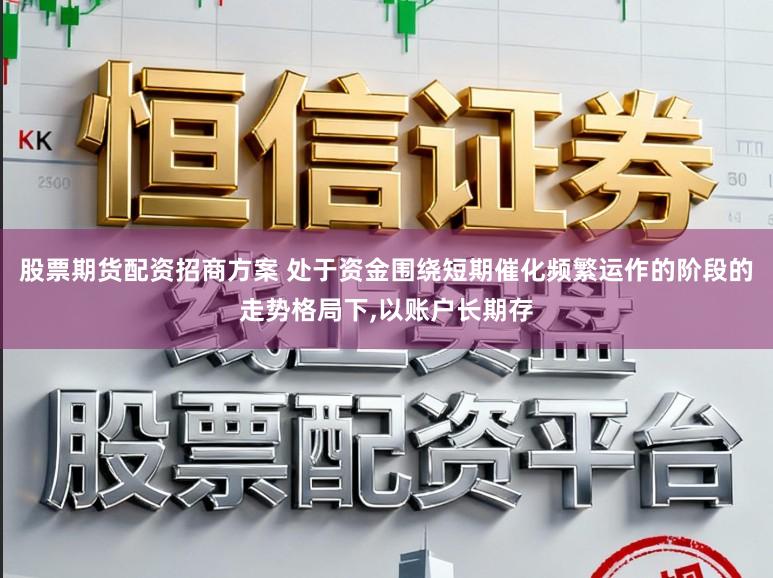 股票期货配资招商方案 处于资金围绕短期催化频繁运作的阶段的走势格局下,以账户长期存