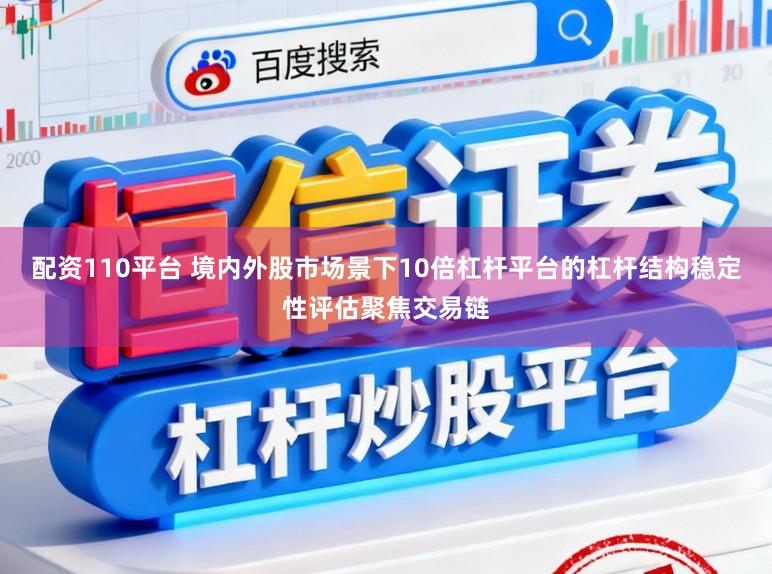 配资110平台 境内外股市场景下10倍杠杆平台的杠杆结构稳定性评估聚焦交易链