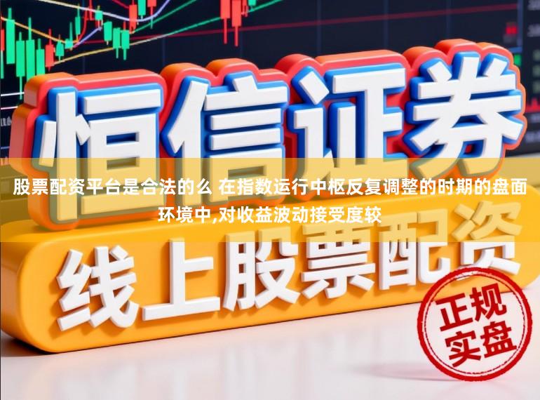 股票配资平台是合法的么 在指数运行中枢反复调整的时期的盘面环境中,对收益波动接受度较