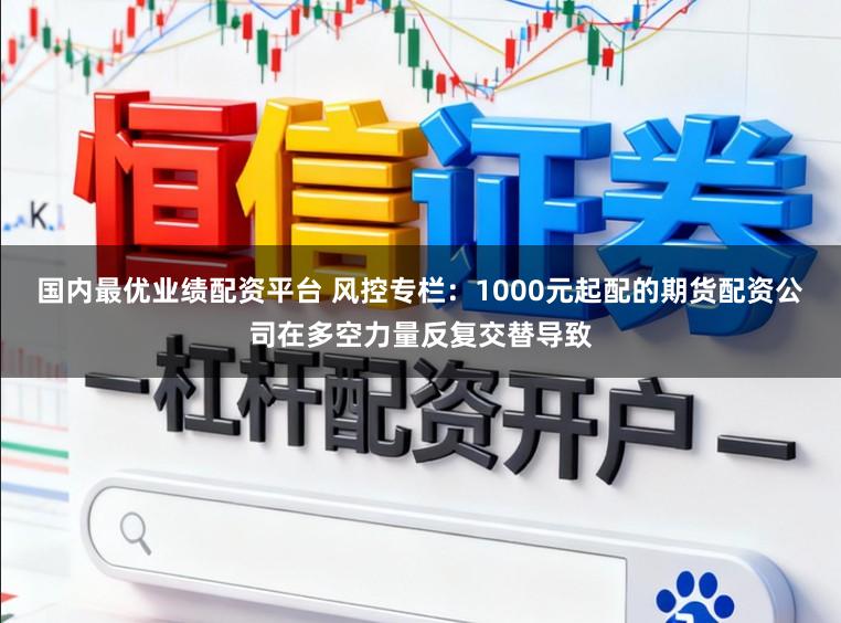 国内最优业绩配资平台 风控专栏：1000元起配的期货配资公司在多空力量反复交替导致