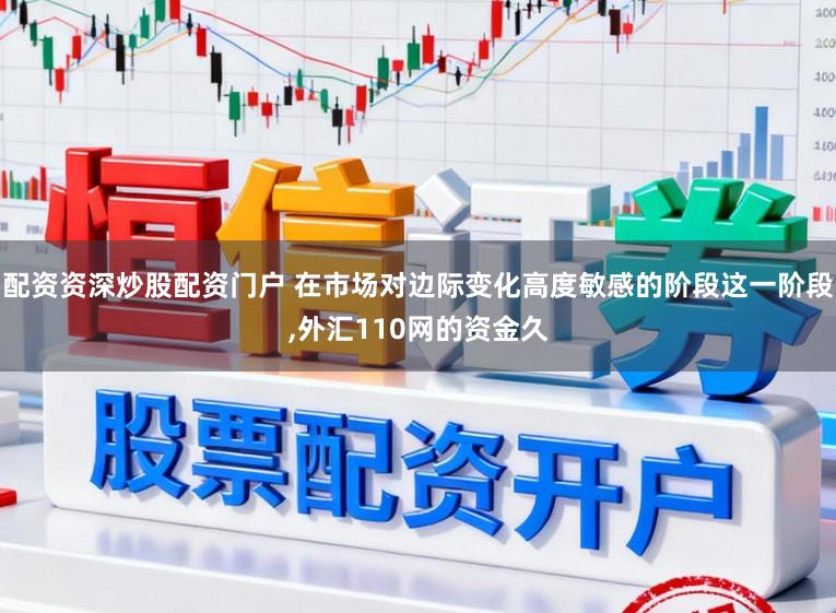 配资资深炒股配资门户 在市场对边际变化高度敏感的阶段这一阶段,外汇110网的资金久