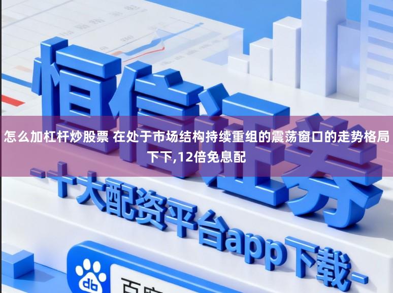 怎么加杠杆炒股票 在处于市场结构持续重组的震荡窗口的走势格局下下,12倍免息配