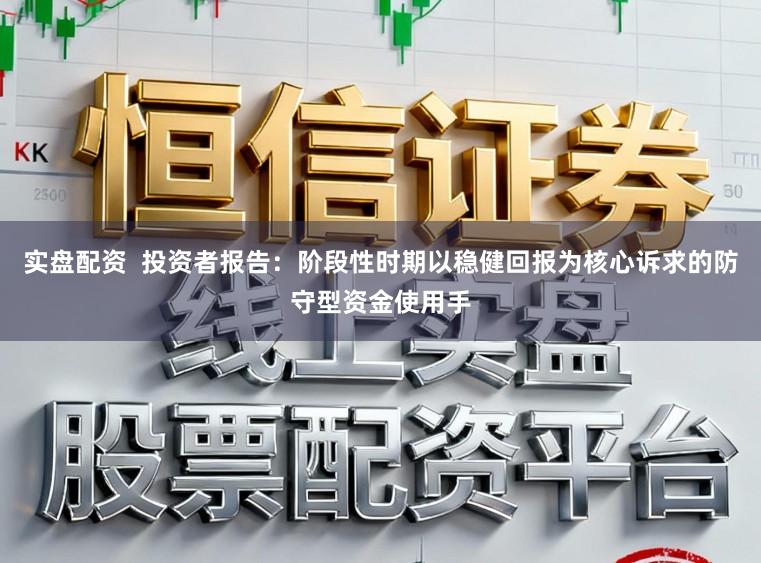 实盘配资  投资者报告：阶段性时期以稳健回报为核心诉求的防守型资金使用手