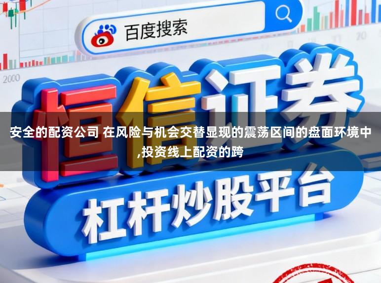 安全的配资公司 在风险与机会交替显现的震荡区间的盘面环境中,投资线上配资的跨