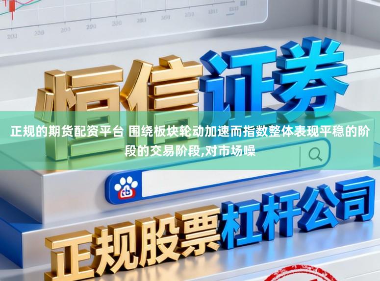正规的期货配资平台 围绕板块轮动加速而指数整体表现平稳的阶段的交易阶段,对市场噪
