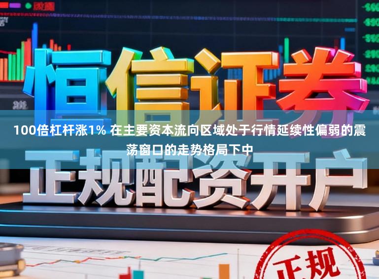 100倍杠杆涨1% 在主要资本流向区域处于行情延续性偏弱的震荡窗口的走势格局下中