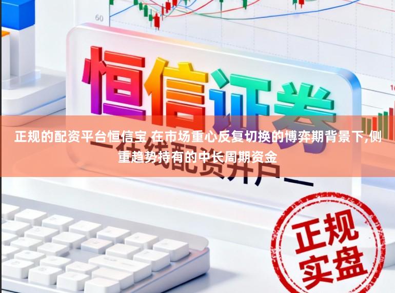 正规的配资平台恒信宝 在市场重心反复切换的博弈期背景下,侧重趋势持有的中长周期资金