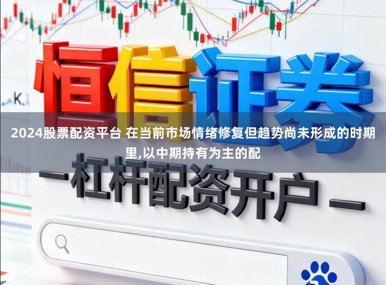 2024股票配资平台 在当前市场情绪修复但趋势尚未形成的时期里,以中期持有为主的配