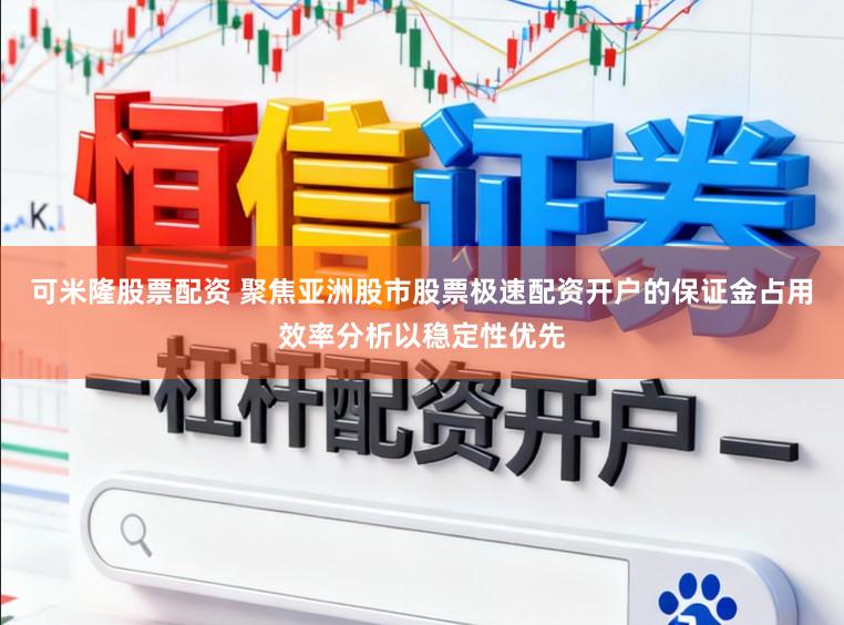 可米隆股票配资 聚焦亚洲股市股票极速配资开户的保证金占用效率分析以稳定性优先