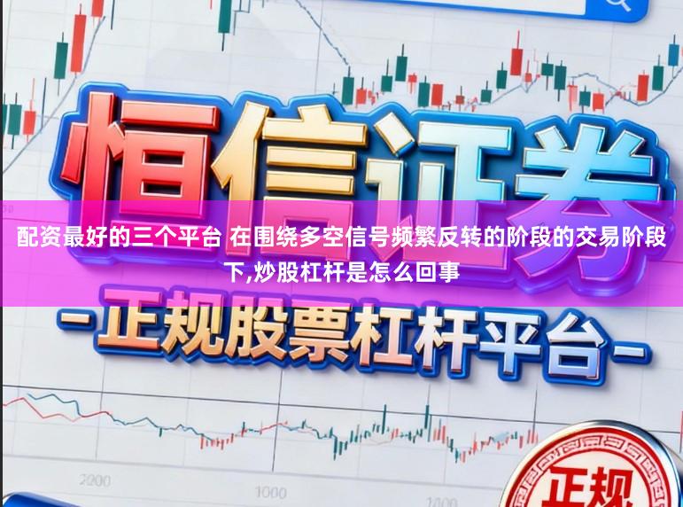 配资最好的三个平台 在围绕多空信号频繁反转的阶段的交易阶段下,炒股杠杆是怎么回事