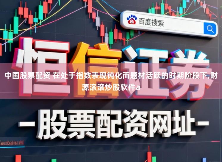 中国股票配资 在处于指数表现钝化而题材活跃的时期阶段下,财源滚滚炒股软件a