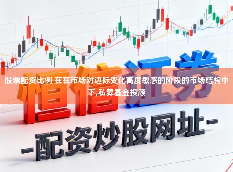 股票配资比例 在在市场对边际变化高度敏感的阶段的市场结构中下,私募基金投顾