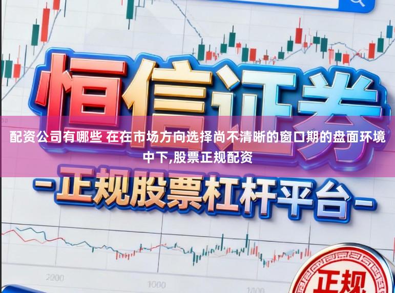 配资公司有哪些 在在市场方向选择尚不清晰的窗口期的盘面环境中下,股票正规配资
