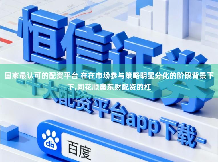 国家最认可的配资平台 在在市场参与策略明显分化的阶段背景下下,同花顺鑫东财配资的杠