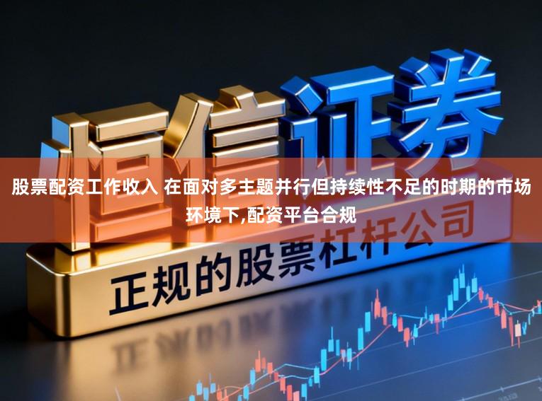 股票配资工作收入 在面对多主题并行但持续性不足的时期的市场环境下,配资平台合规