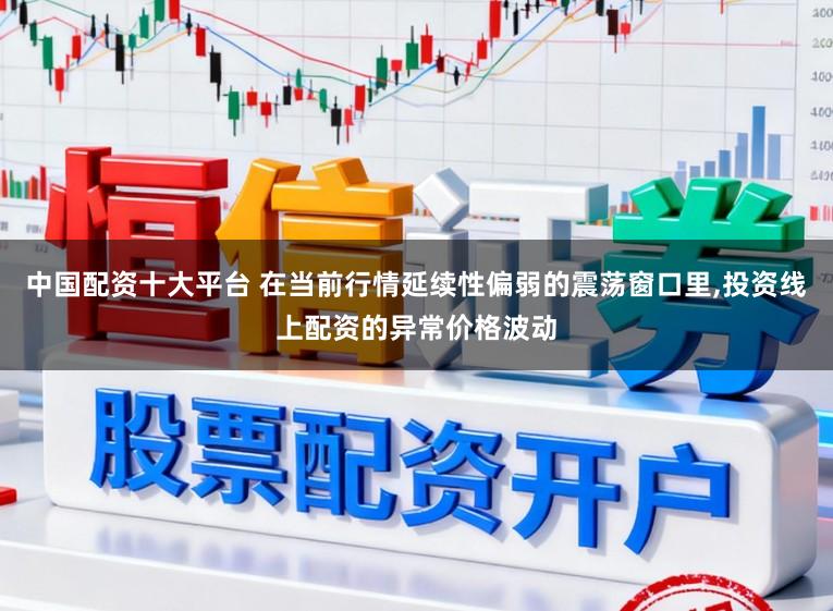 中国配资十大平台 在当前行情延续性偏弱的震荡窗口里,投资线上配资的异常价格波动