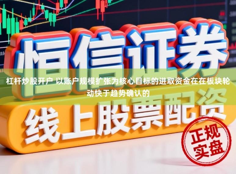 杠杆炒股开户 以账户规模扩张为核心目标的进取资金在在板块轮动快于趋势确认的