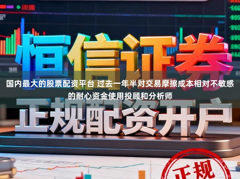 国内最大的股票配资平台 过去一年半对交易摩擦成本相对不敏感的耐心资金使用投顾和分析师