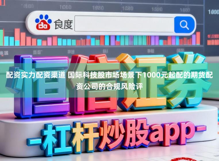 配资实力配资渠道 国际科技股市场场景下1000元起配的期货配资公司的合规风险评