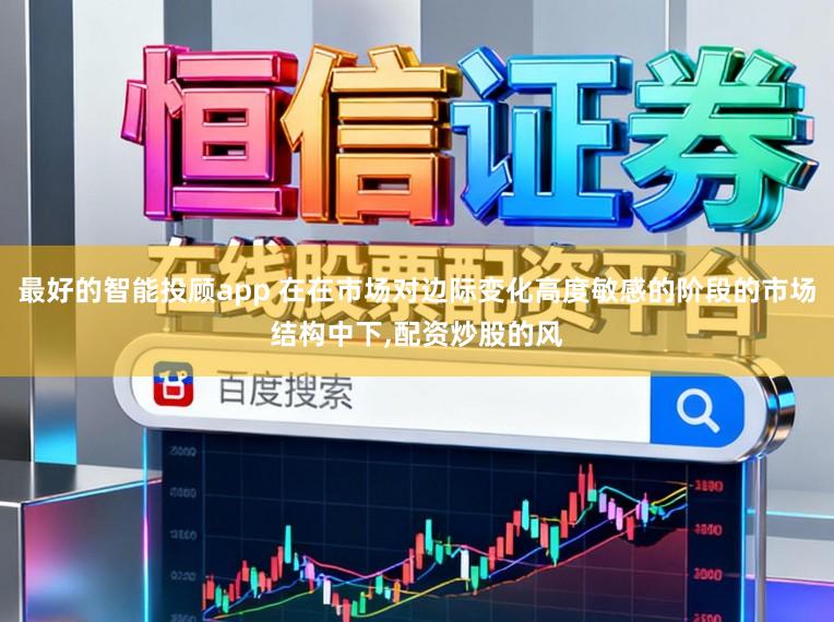 最好的智能投顾app 在在市场对边际变化高度敏感的阶段的市场结构中下,配资炒股的风