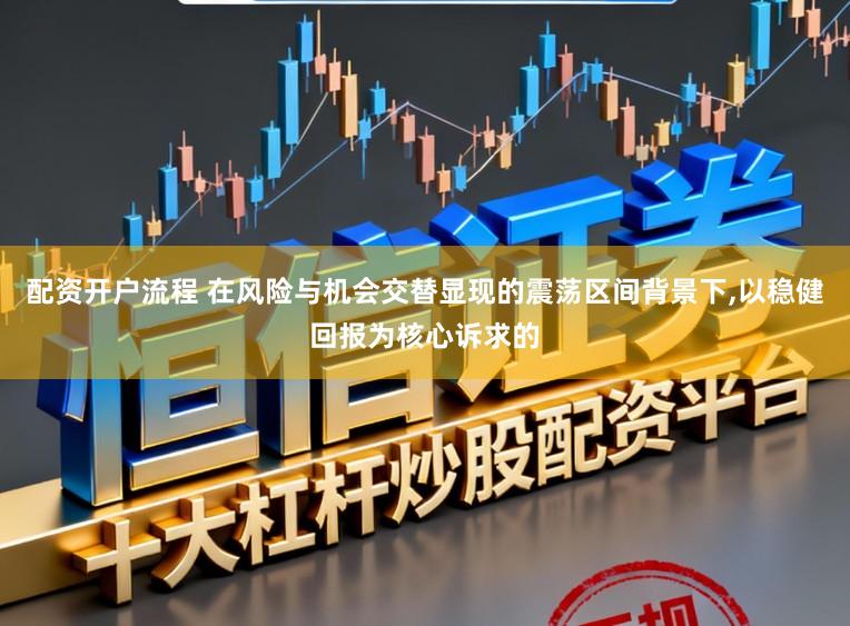 配资开户流程 在风险与机会交替显现的震荡区间背景下,以稳健回报为核心诉求的
