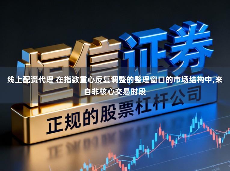 线上配资代理 在指数重心反复调整的整理窗口的市场结构中,来自非核心交易时段