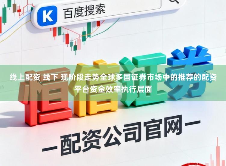 线上配资 线下 现阶段走势全球多国证券市场中的推荐的配资平台资金效率执行层面