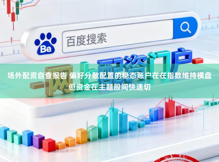场外配资自查报告 偏好分散配置的稳态账户在在指数维持横盘但资金在主题股间快速切
