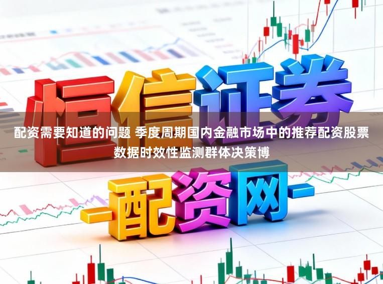 配资需要知道的问题 季度周期国内金融市场中的推荐配资股票数据时效性监测群体决策博
